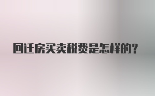 回迁房买卖税费是怎样的？