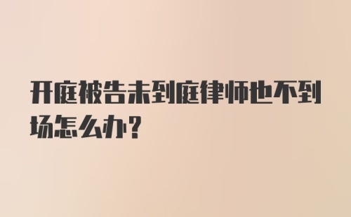 开庭被告未到庭律师也不到场怎么办？