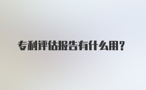 专利评估报告有什么用？