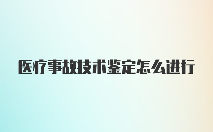 医疗事故技术鉴定怎么进行