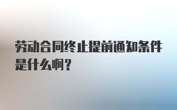 劳动合同终止提前通知条件是什么啊？