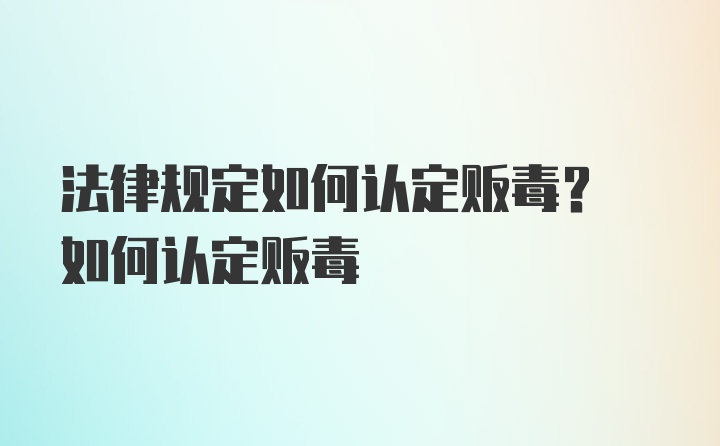 法律规定如何认定贩毒? 如何认定贩毒