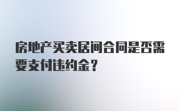 房地产买卖居间合同是否需要支付违约金？