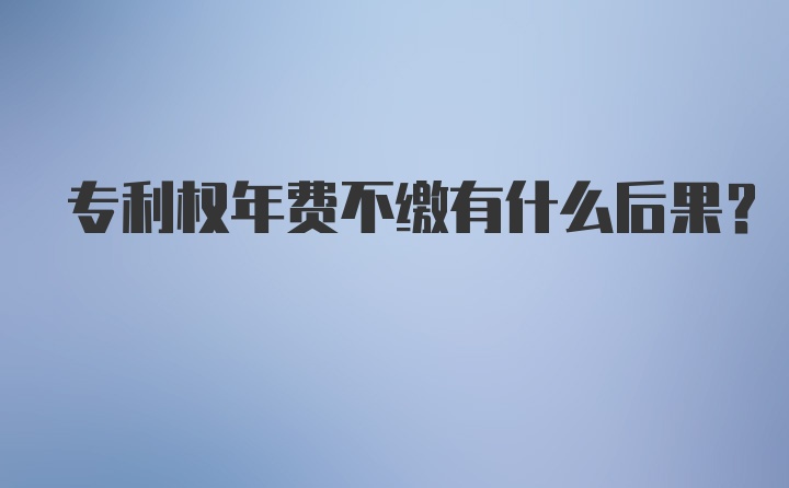 专利权年费不缴有什么后果？