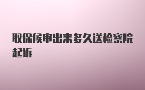 取保候审出来多久送检察院起诉