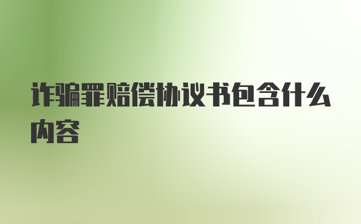 诈骗罪赔偿协议书包含什么内容