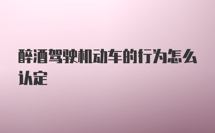 醉酒驾驶机动车的行为怎么认定