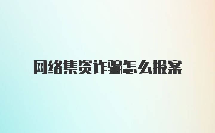 网络集资诈骗怎么报案