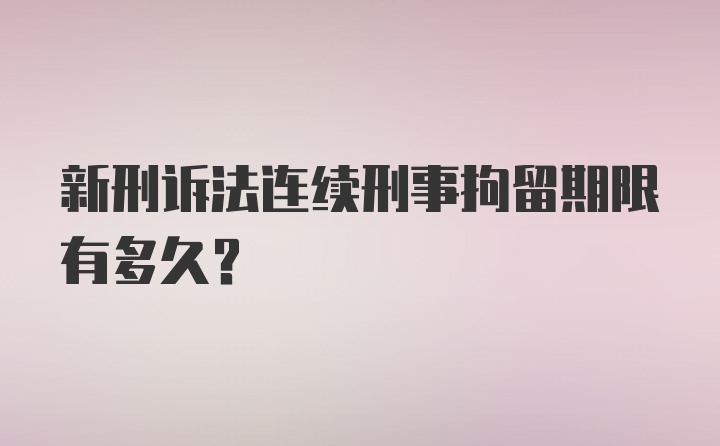 新刑诉法连续刑事拘留期限有多久？