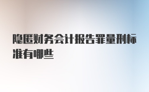 隐匿财务会计报告罪量刑标准有哪些