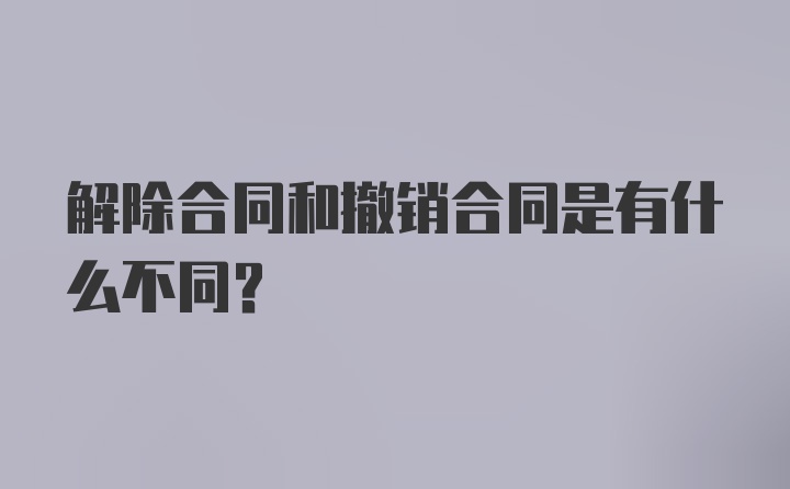 解除合同和撤销合同是有什么不同？