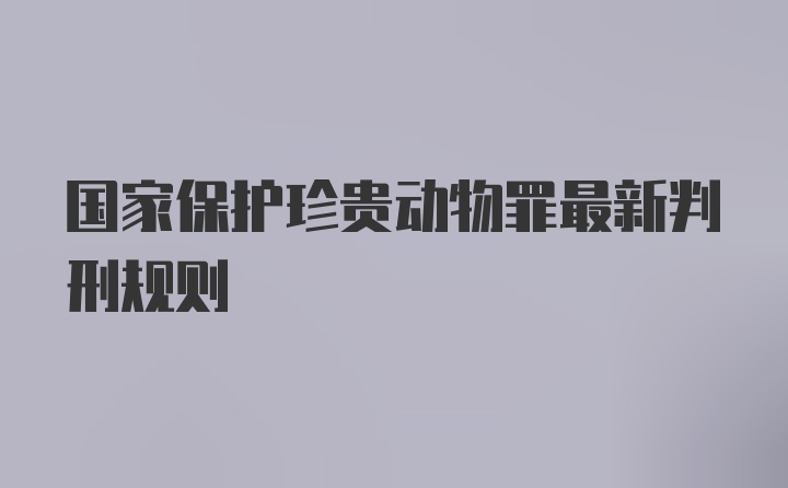 国家保护珍贵动物罪最新判刑规则