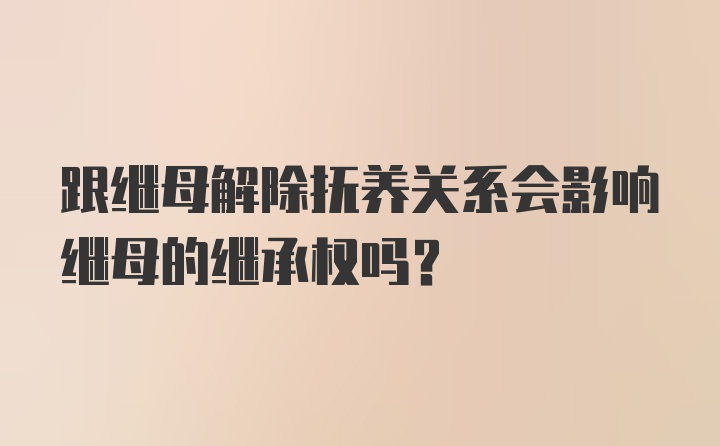 跟继母解除抚养关系会影响继母的继承权吗？