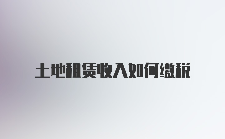 土地租赁收入如何缴税