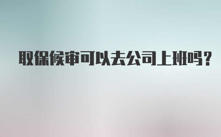 取保候审可以去公司上班吗？