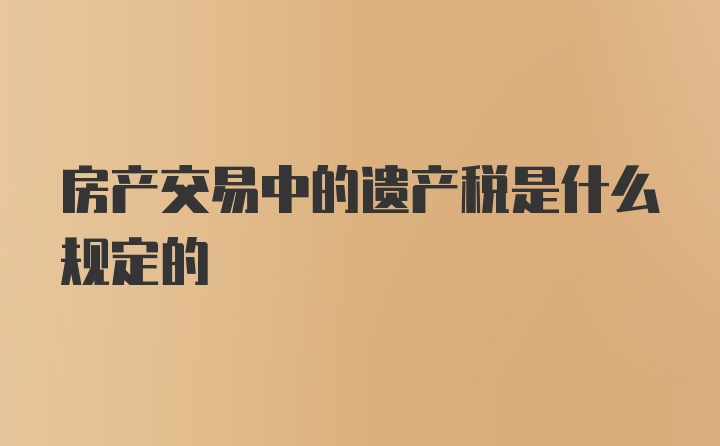 房产交易中的遗产税是什么规定的