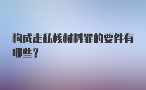 构成走私核材料罪的要件有哪些？