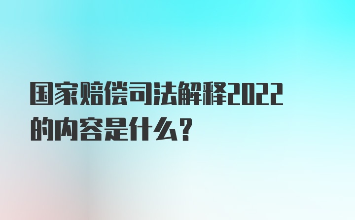 国家赔偿司法解释2022的内容是什么?