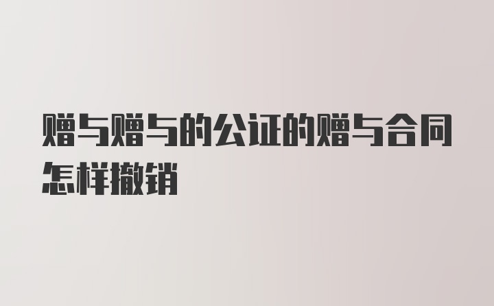 赠与赠与的公证的赠与合同怎样撤销