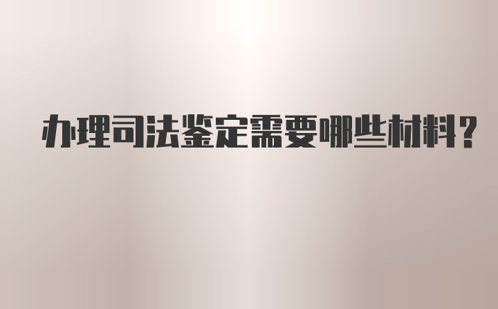 办理司法鉴定需要哪些材料?