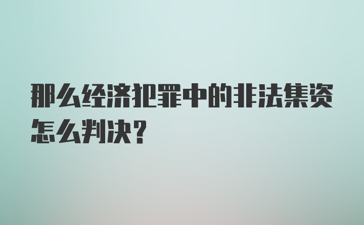 那么经济犯罪中的非法集资怎么判决？