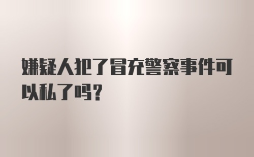 嫌疑人犯了冒充警察事件可以私了吗？