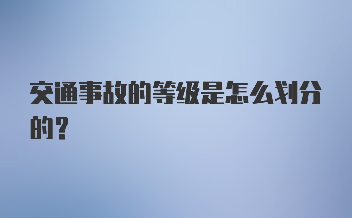 交通事故的等级是怎么划分的？