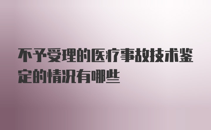 不予受理的医疗事故技术鉴定的情况有哪些