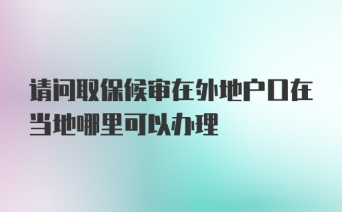 请问取保候审在外地户口在当地哪里可以办理