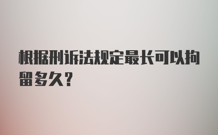 根据刑诉法规定最长可以拘留多久？