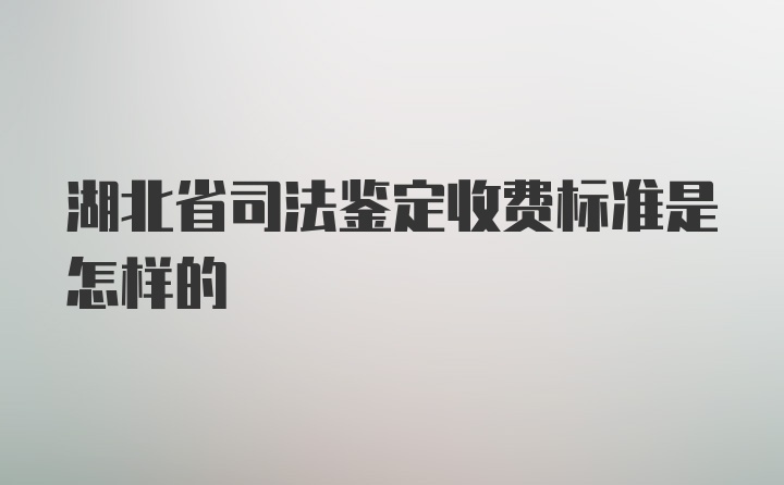 湖北省司法鉴定收费标准是怎样的