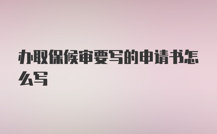 办取保候审要写的申请书怎么写