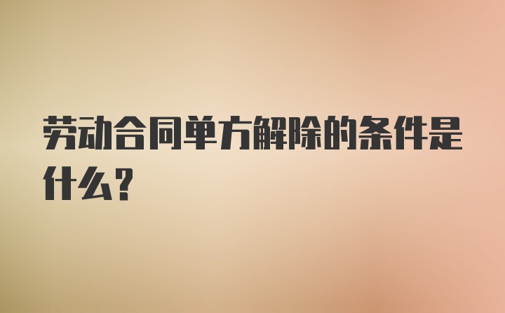 劳动合同单方解除的条件是什么?