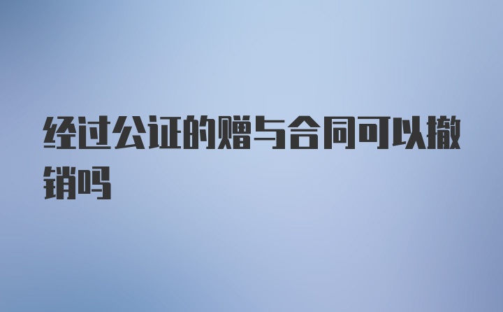 经过公证的赠与合同可以撤销吗