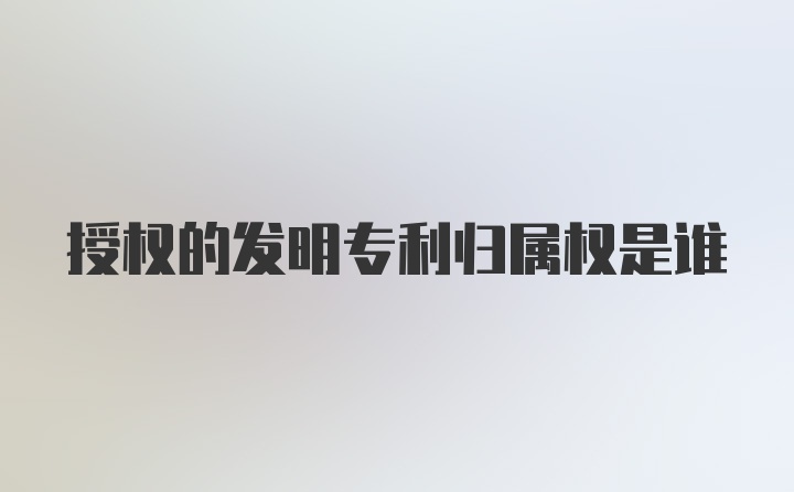 授权的发明专利归属权是谁