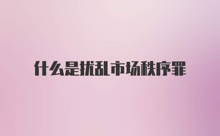 什么是扰乱市场秩序罪