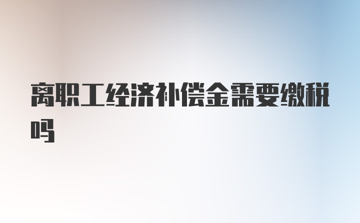 离职工经济补偿金需要缴税吗