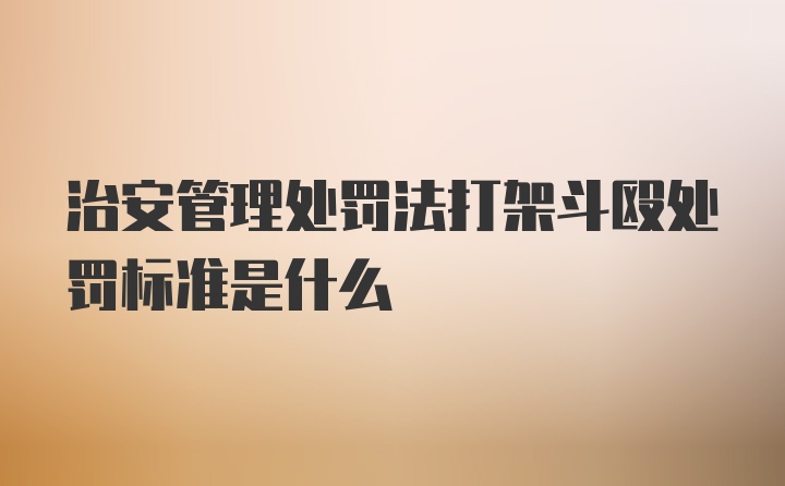 治安管理处罚法打架斗殴处罚标准是什么