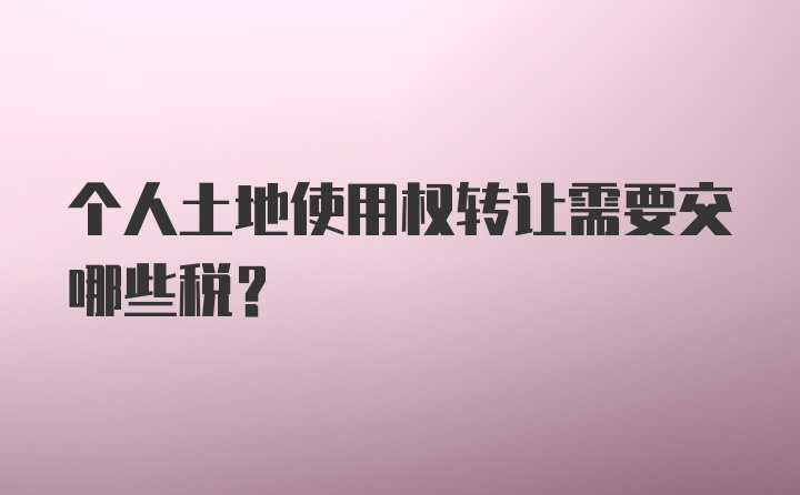 个人土地使用权转让需要交哪些税？