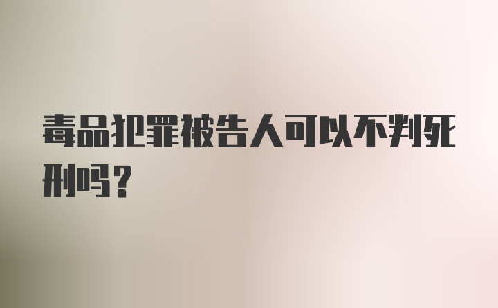 毒品犯罪被告人可以不判死刑吗？