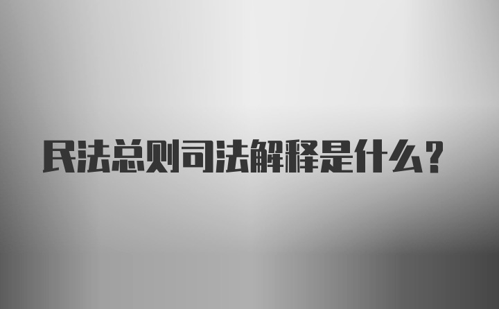 民法总则司法解释是什么？