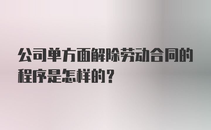 公司单方面解除劳动合同的程序是怎样的？