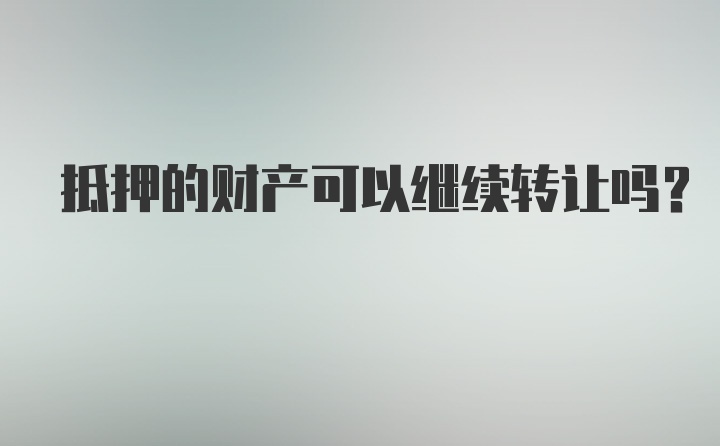 抵押的财产可以继续转让吗？