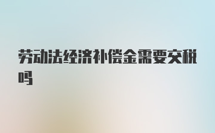 劳动法经济补偿金需要交税吗