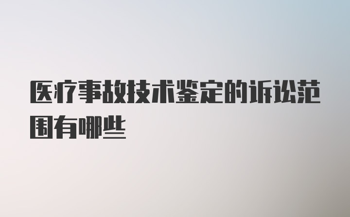 医疗事故技术鉴定的诉讼范围有哪些