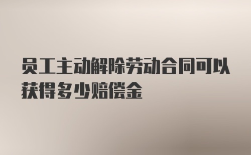 员工主动解除劳动合同可以获得多少赔偿金