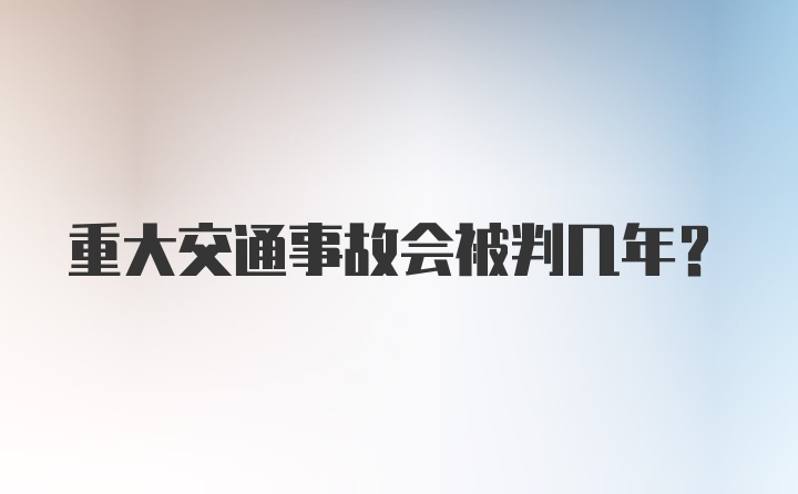 重大交通事故会被判几年？