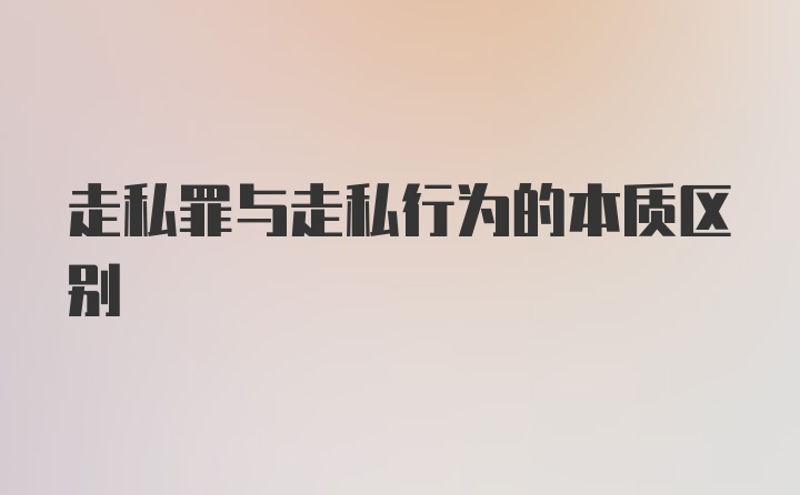 走私罪与走私行为的本质区别