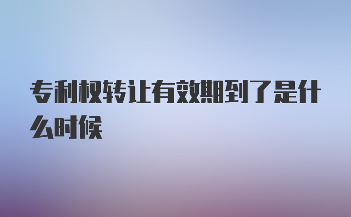 专利权转让有效期到了是什么时候