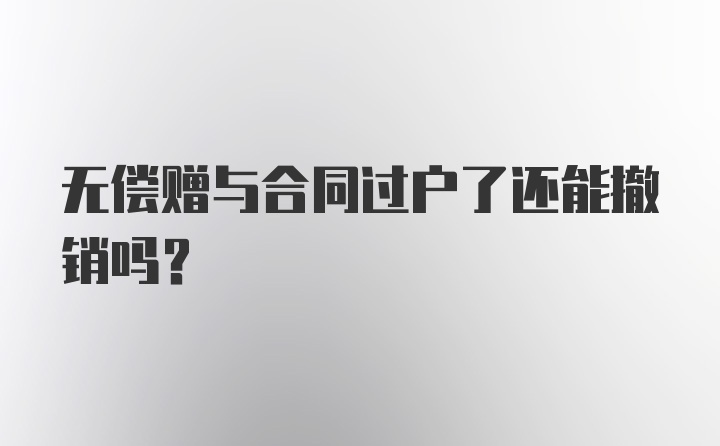 无偿赠与合同过户了还能撤销吗?